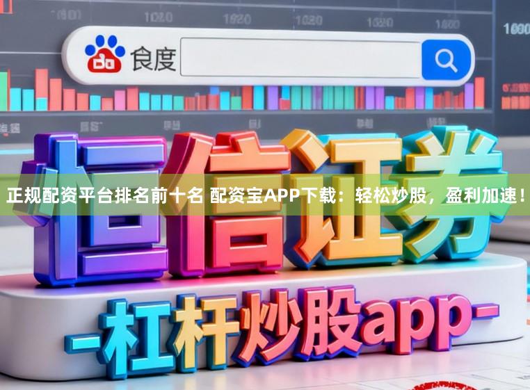 正规配资平台排名前十名 配资宝APP下载：轻松炒股，盈利加速！