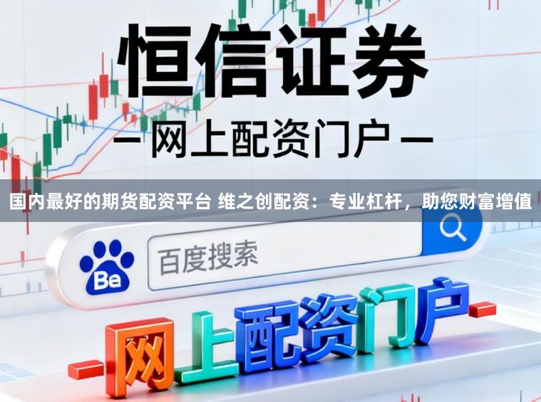 国内最好的期货配资平台 维之创配资：专业杠杆，助您财富增值