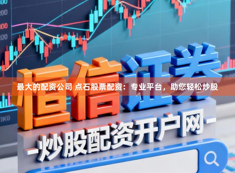 最大的配资公司 点石股票配资：专业平台，助您轻松炒股