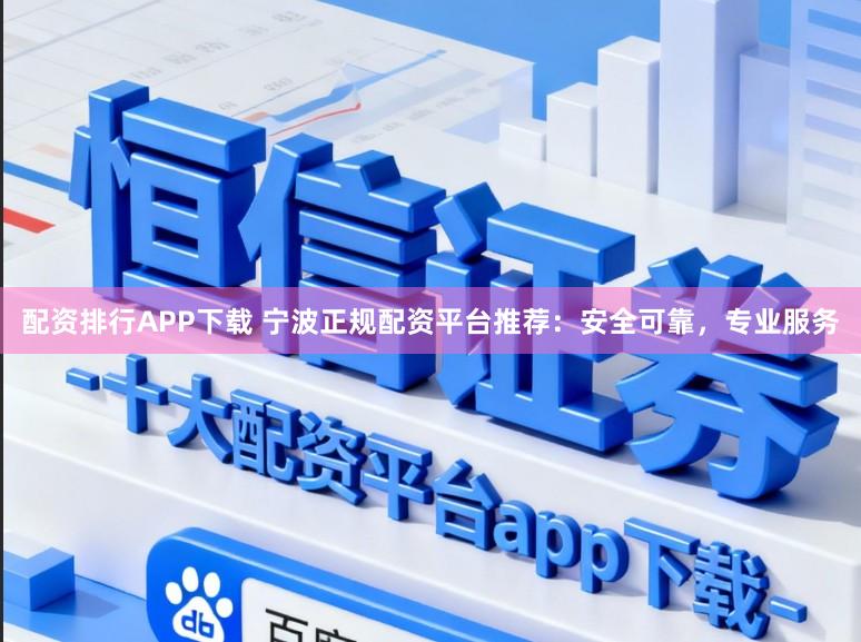 配资排行APP下载 宁波正规配资平台推荐：安全可靠，专业服务