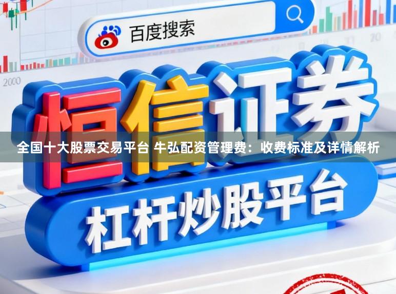 全国十大股票交易平台 牛弘配资管理费：收费标准及详情解析