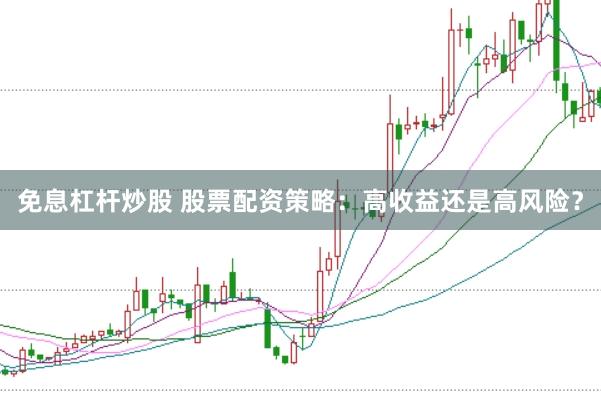 免息杠杆炒股 股票配资策略：高收益还是高风险？